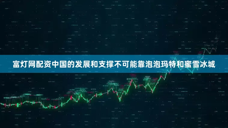 富灯网配资中国的发展和支撑不可能靠泡泡玛特和蜜雪冰城