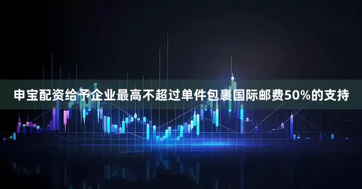 申宝配资给予企业最高不超过单件包裹国际邮费50%的支持