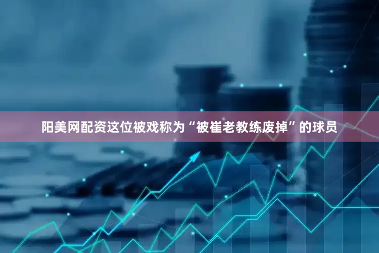 阳美网配资这位被戏称为“被崔老教练废掉”的球员