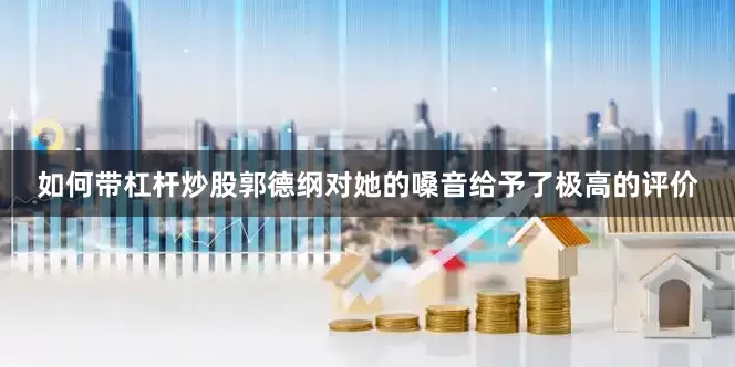 如何带杠杆炒股郭德纲对她的嗓音给予了极高的评价