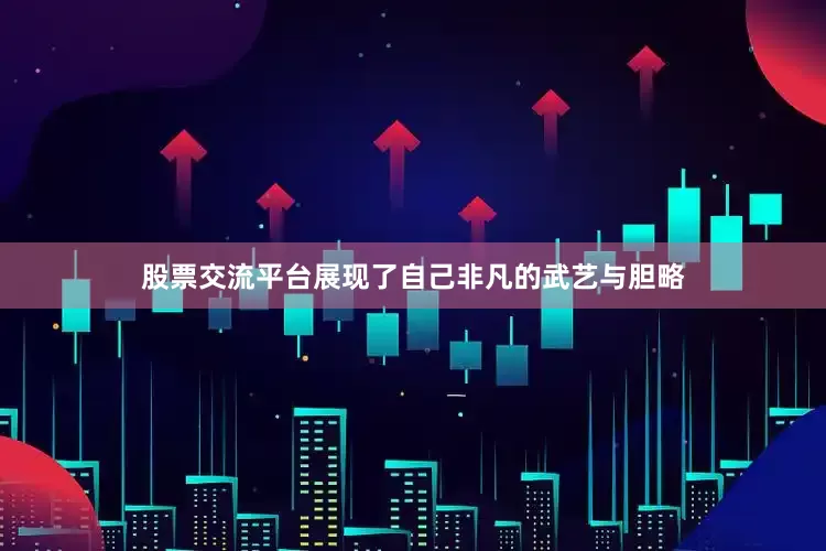 股票交流平台展现了自己非凡的武艺与胆略