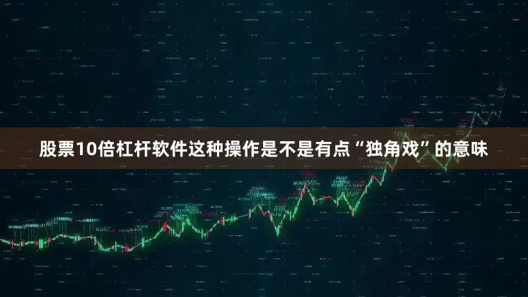 股票10倍杠杆软件这种操作是不是有点“独角戏”的意味