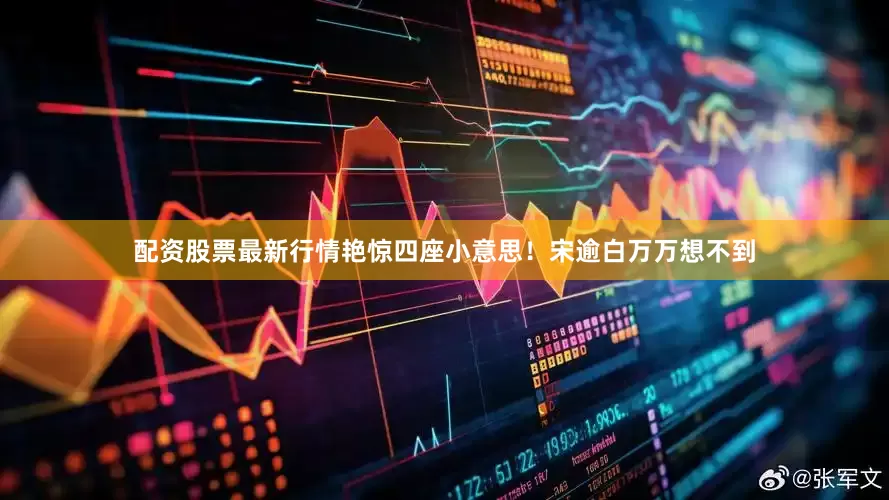 配资股票最新行情艳惊四座小意思！宋逾白万万想不到