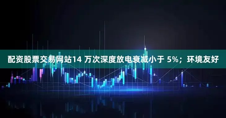 配资股票交易网站14 万次深度放电衰减小于 5%；环境友好