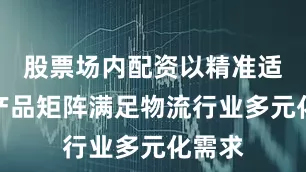 股票场内配资以精准适配的产品矩阵满足物流行业多元化需求