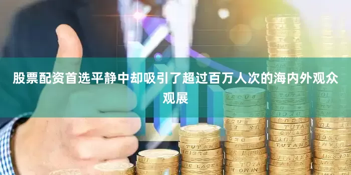 股票配资首选平静中却吸引了超过百万人次的海内外观众观展