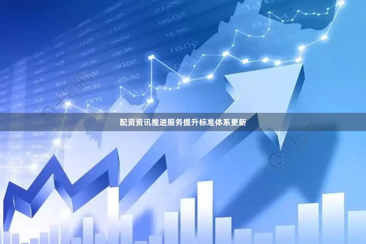 配资资讯推进服务提升标准体系更新