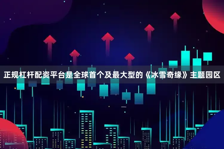正规杠杆配资平台是全球首个及最大型的《冰雪奇缘》主题园区