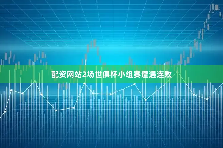 配资网站2场世俱杯小组赛遭遇连败