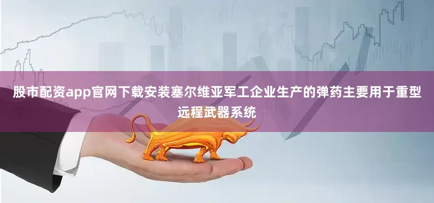 股市配资app官网下载安装塞尔维亚军工企业生产的弹药主要用于重型远程武器系统