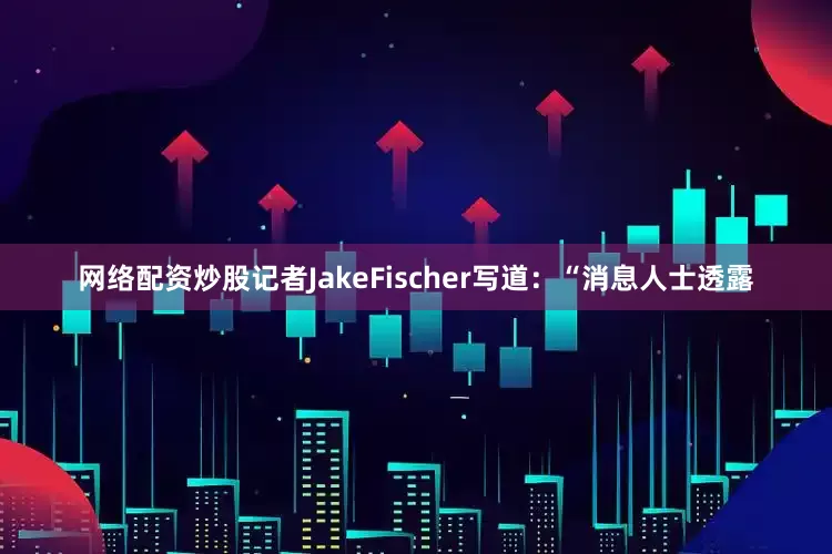 网络配资炒股记者JakeFischer写道：“消息人士透露