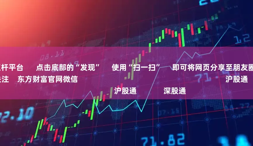 实盘股票杠杆平台      点击底部的“发现”     使用“扫一扫”     即可将网页分享至朋友圈                            扫描二维码关注    东方财富官网微信                                                                        沪股通             深股通