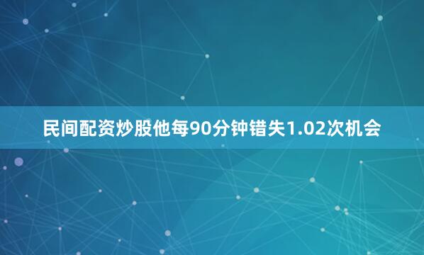 民间配资炒股他每90分钟错失1.02次机会