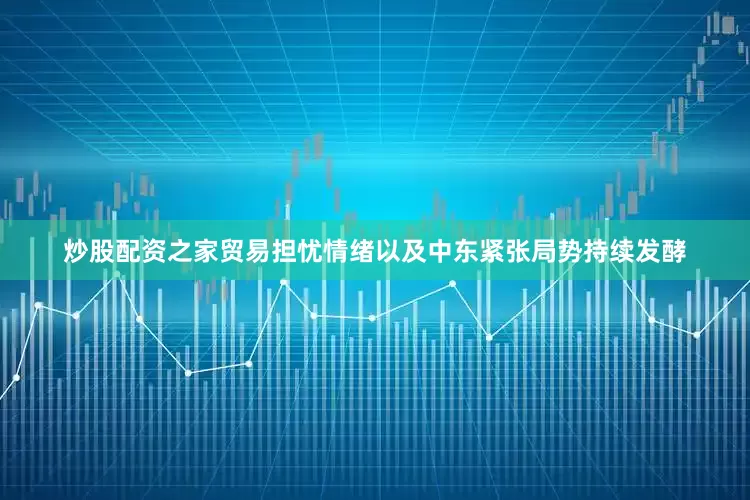 炒股配资之家贸易担忧情绪以及中东紧张局势持续发酵