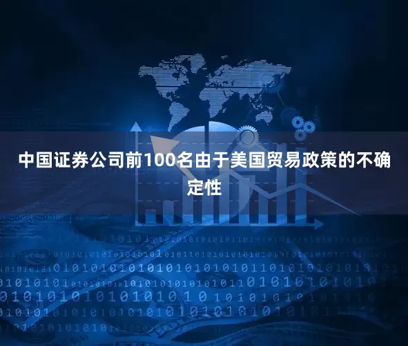 中国证券公司前100名由于美国贸易政策的不确定性