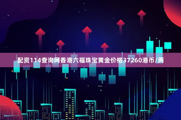 配资114查询网香港六福珠宝黄金价格37260港币/两