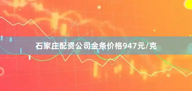 石家庄配资公司金条价格947元/克