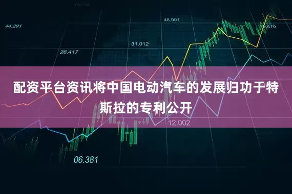 配资平台资讯将中国电动汽车的发展归功于特斯拉的专利公开