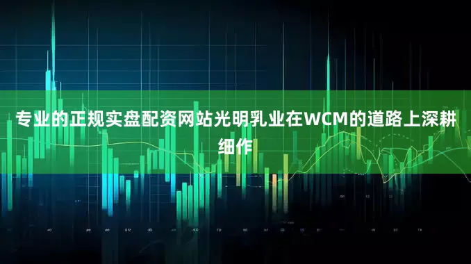 专业的正规实盘配资网站光明乳业在WCM的道路上深耕细作