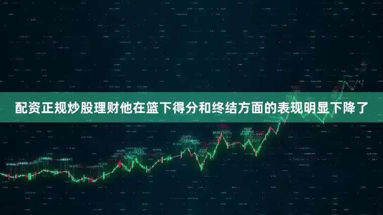 配资正规炒股理财他在篮下得分和终结方面的表现明显下降了