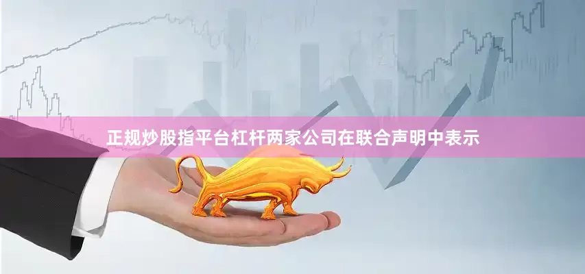 正规炒股指平台杠杆　　两家公司在联合声明中表示