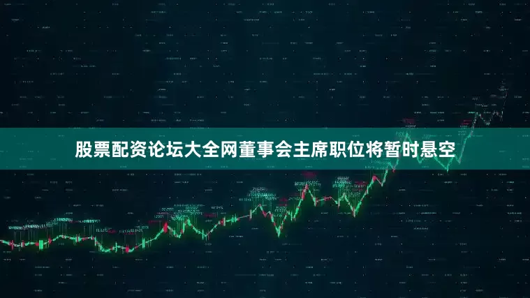 股票配资论坛大全网董事会主席职位将暂时悬空