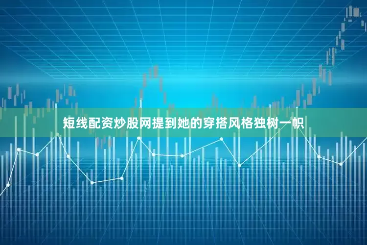 短线配资炒股网提到她的穿搭风格独树一帜