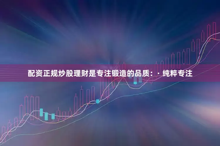 配资正规炒股理财是专注锻造的品质：· 纯粹专注