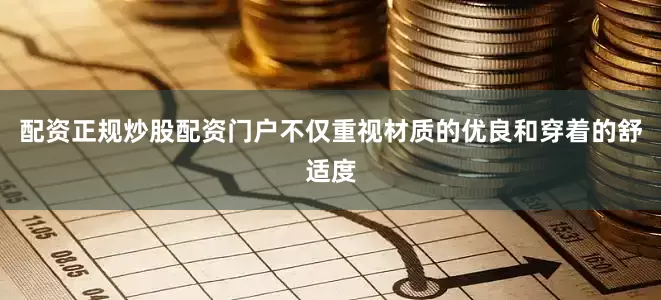 配资正规炒股配资门户不仅重视材质的优良和穿着的舒适度