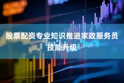 股票配资专业知识推进家政服务员技能升级