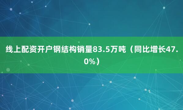 线上配资开户钢结构销量83.5万吨（同比增长47.0%）