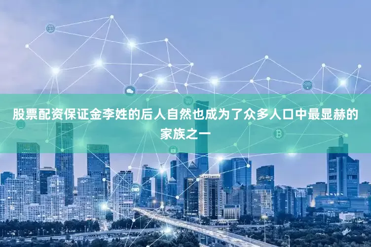 股票配资保证金李姓的后人自然也成为了众多人口中最显赫的家族之一