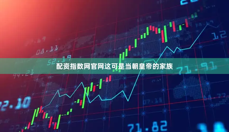 配资指数网官网这可是当朝皇帝的家族