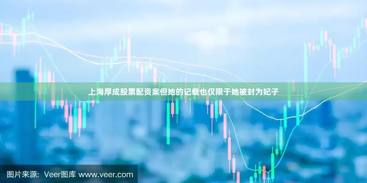 上海厚成股票配资案但她的记载也仅限于她被封为妃子