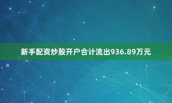 新手配资炒股开户合计流出936.89万元