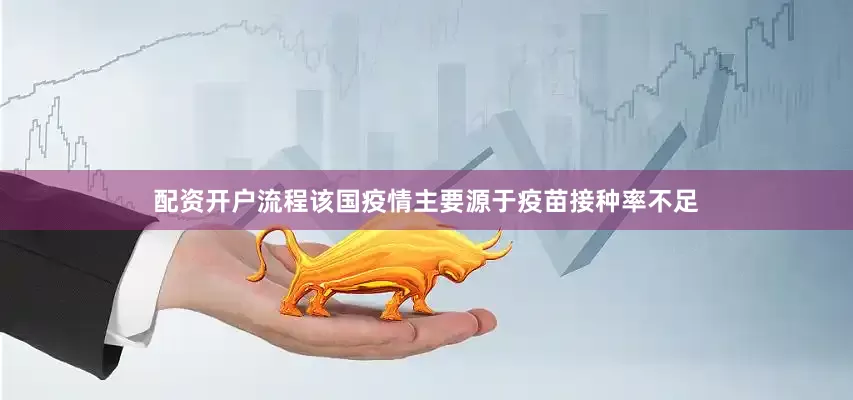 配资开户流程该国疫情主要源于疫苗接种率不足
