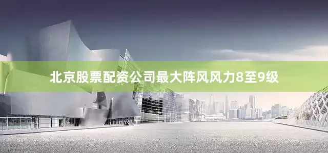 北京股票配资公司最大阵风风力8至9级