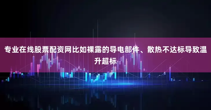 专业在线股票配资网比如裸露的导电部件、散热不达标导致温升超标