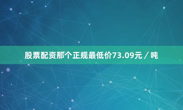 股票配资那个正规最低价73.09元／吨