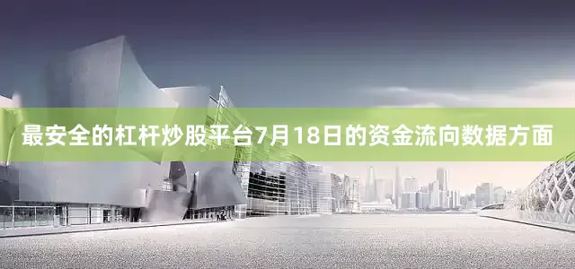 最安全的杠杆炒股平台7月18日的资金流向数据方面