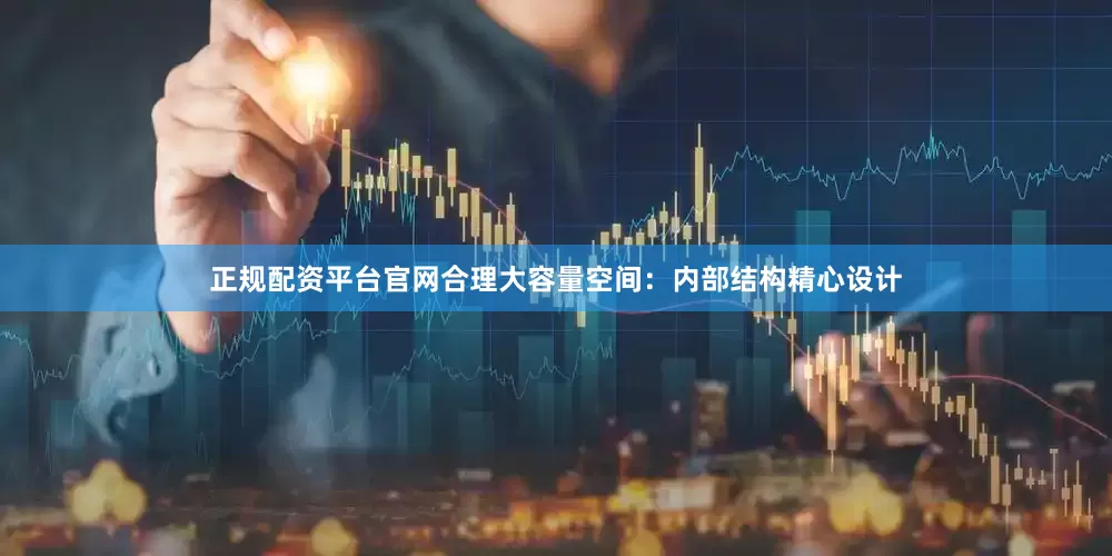 正规配资平台官网合理大容量空间：内部结构精心设计