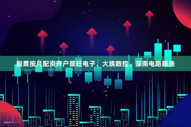 股票按月配资开户景旺电子、大族数控、深南电路跟涨