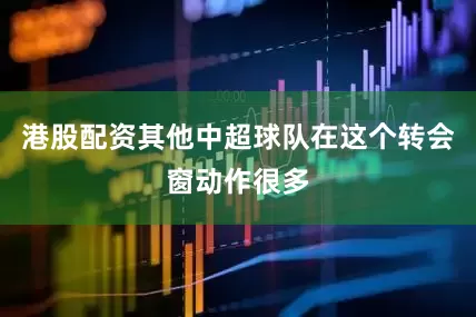 港股配资其他中超球队在这个转会窗动作很多