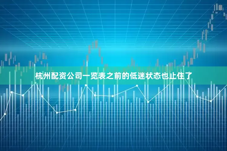 杭州配资公司一览表之前的低迷状态也止住了