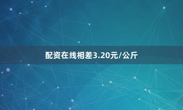 配资在线相差3.20元/公斤