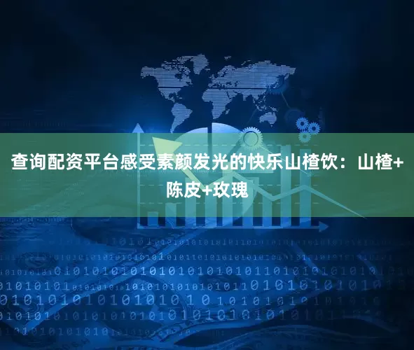 查询配资平台感受素颜发光的快乐山楂饮:山楂+陈皮+玫瑰