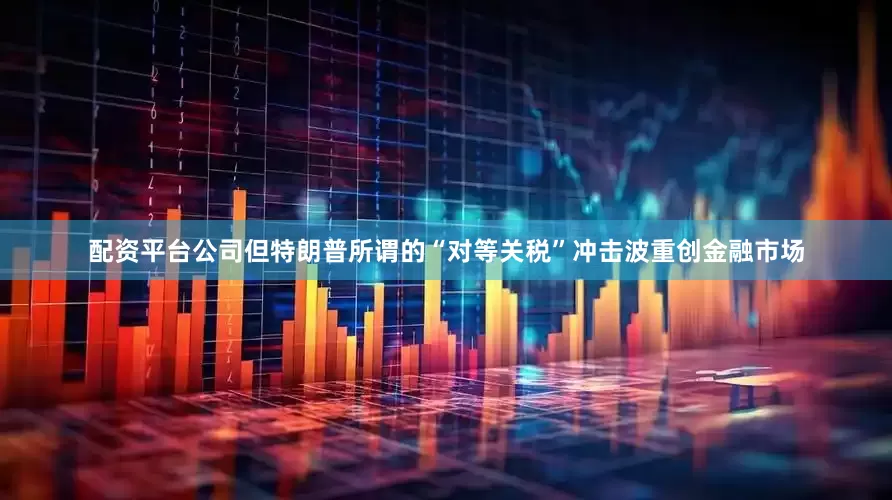 配资平台公司但特朗普所谓的“对等关税”冲击波重创金融市场