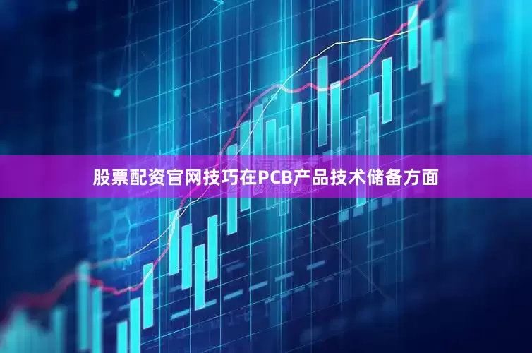 股票配资官网技巧在PCB产品技术储备方面