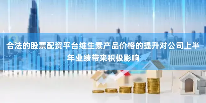合法的股票配资平台维生素产品价格的提升对公司上半年业绩带来积极影响