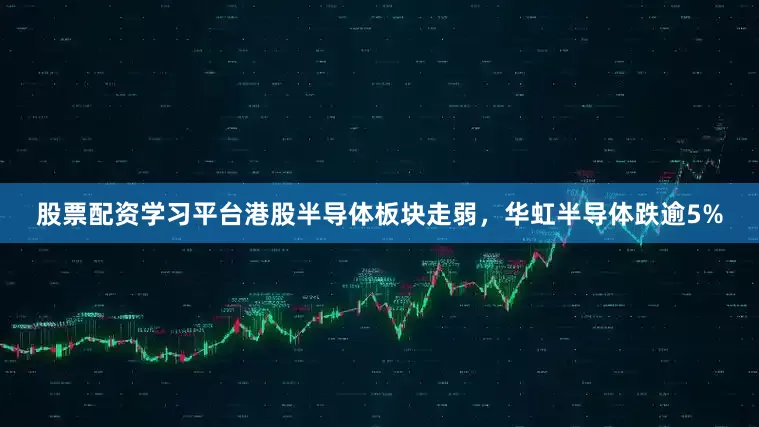股票配资学习平台港股半导体板块走弱，华虹半导体跌逾5%
